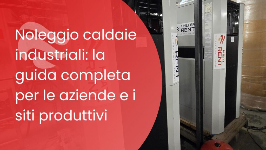 Noleggio caldaie industriali: la guida completa per le aziende e i siti produttivi