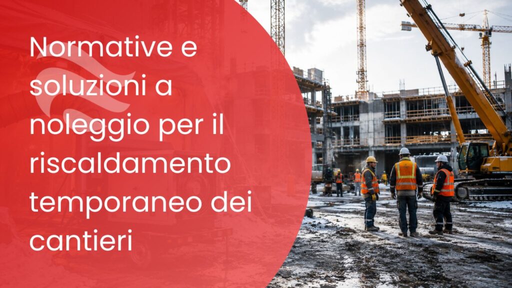 Normative e soluzioni a noleggio per il riscaldamento temporaneo dei cantieri