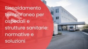 Riscaldamento temporaneo per ospedali e strutture sanitarie: normative e soluzioni