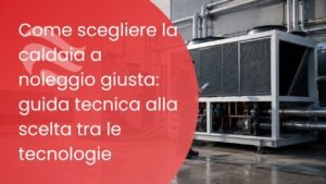 Come scegliere la caldaia a noleggio giusta: guida tecnica alla scelta tra le tecnologie