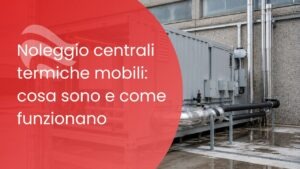 Noleggio centrali termiche mobili: cosa sono e come funzionano