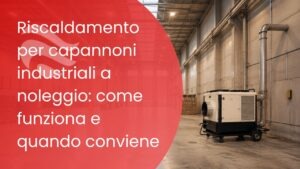 Riscaldamento per capannoni industriali a noleggio: come funziona e quando conviene