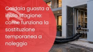 Caldaia guasta a inizio stagione: come funziona la sostituzione temporanea a noleggio