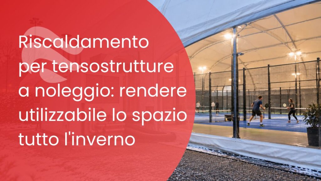 Riscaldamento per tensostrutture a noleggio: rendere utilizzabile lo spazio tutto l&rsquo;inverno