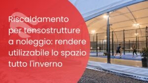 Riscaldamento per tensostrutture a noleggio: rendere utilizzabile lo spazio tutto l&rsquo;inverno